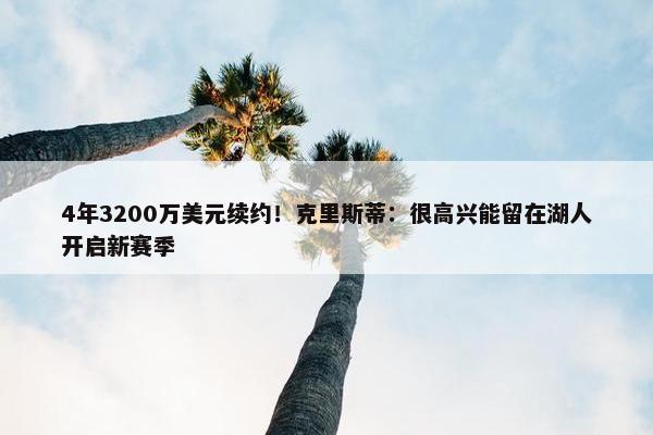 4年3200万美元续约！克里斯蒂：很高兴能留在湖人开启新赛季