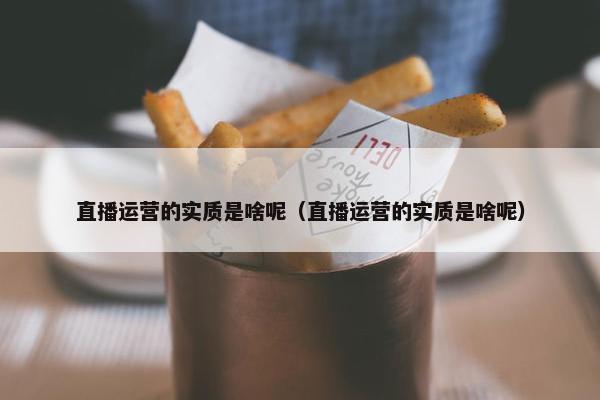 直播运营的实质是啥呢（直播运营的实质是啥呢）