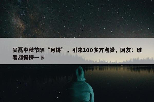 吴磊中秋节晒“月饼”，引来100多万点赞，网友：谁看都得愣一下