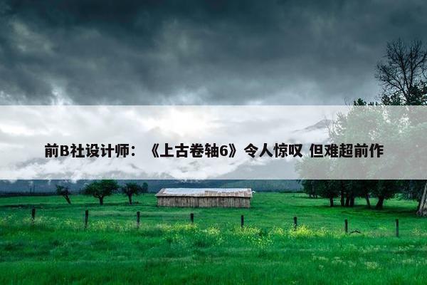 前B社设计师：《上古卷轴6》令人惊叹 但难超前作