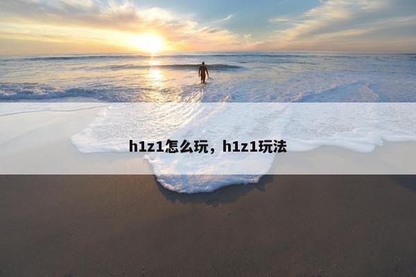 h1z1怎么玩，h1z1玩法