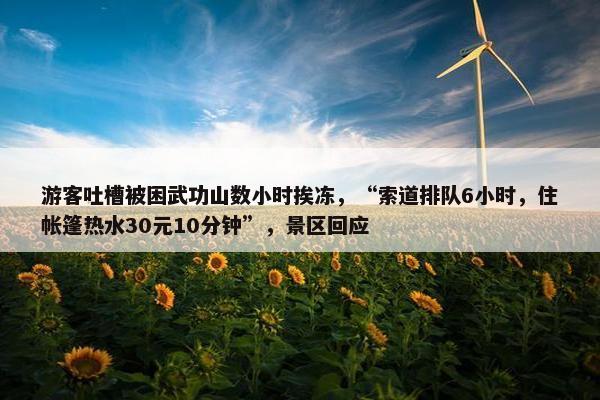 游客吐槽被困武功山数小时挨冻，“索道排队6小时，住帐篷热水30元10分钟”，景区回应