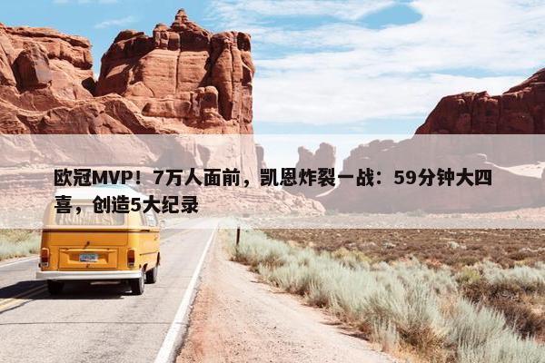 欧冠MVP！7万人面前，凯恩炸裂一战：59分钟大四喜，创造5大纪录