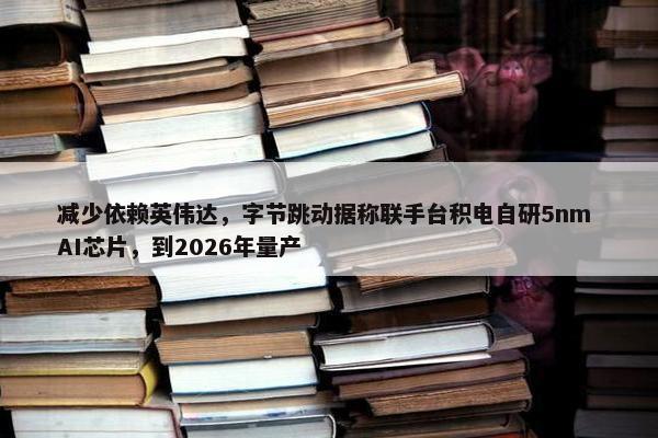 减少依赖英伟达，字节跳动据称联手台积电自研5nm AI芯片，到2026年量产