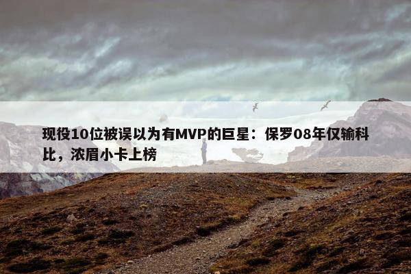 现役10位被误以为有MVP的巨星：保罗08年仅输科比，浓眉小卡上榜