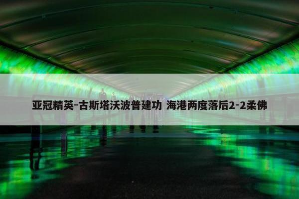 亚冠精英-古斯塔沃波普建功 海港两度落后2-2柔佛