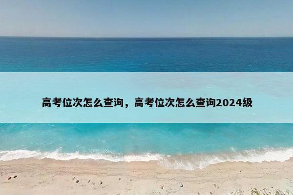 高考位次怎么查询，高考位次怎么查询2024级