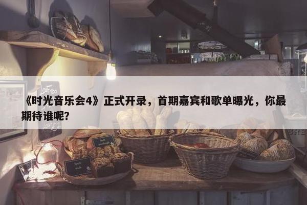 《时光音乐会4》正式开录，首期嘉宾和歌单曝光，你最期待谁呢？