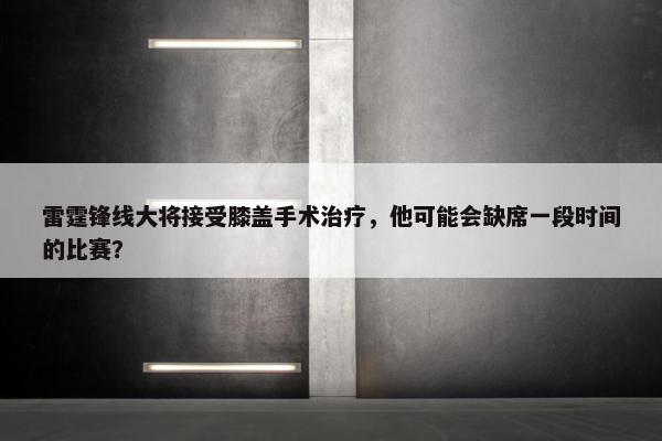 雷霆锋线大将接受膝盖手术治疗，他可能会缺席一段时间的比赛？