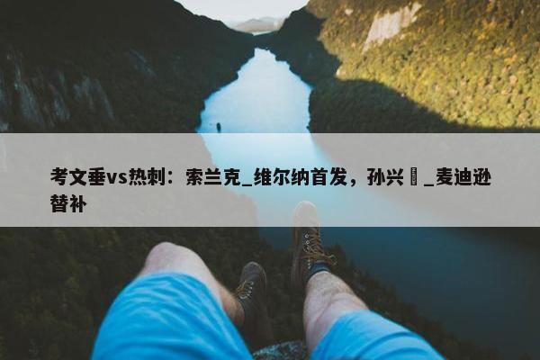 考文垂vs热刺：索兰克_维尔纳首发，孙兴慜_麦迪逊替补