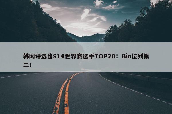 韩网评选出S14世界赛选手TOP20：Bin位列第二！