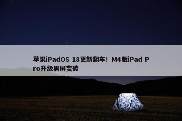 苹果iPadOS 18更新翻车！M4版iPad Pro升级黑屏变砖