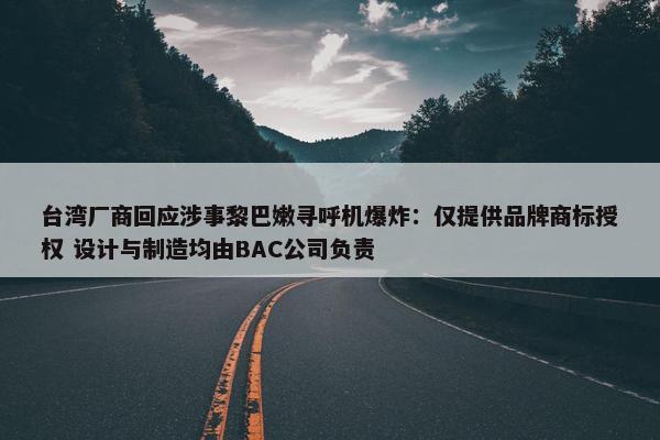 台湾厂商回应涉事黎巴嫩寻呼机爆炸：仅提供品牌商标授权 设计与制造均由BAC公司负责