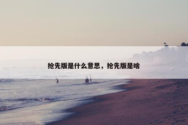 抢先版是什么意思，抢先版是啥