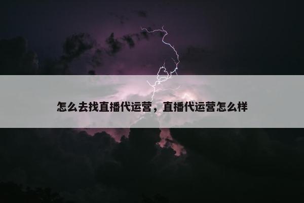 怎么去找直播代运营，直播代运营怎么样