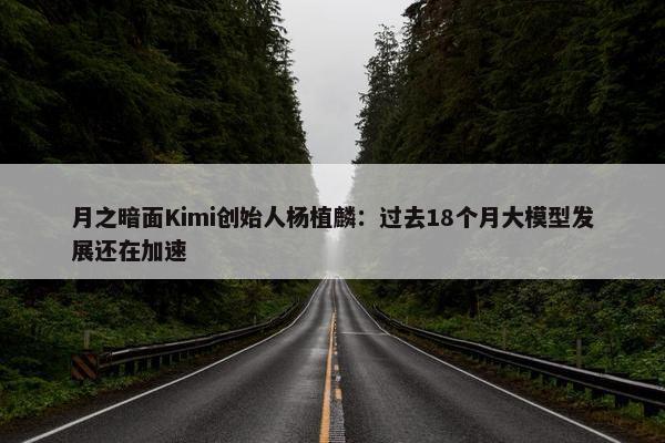 月之暗面Kimi创始人杨植麟：过去18个月大模型发展还在加速