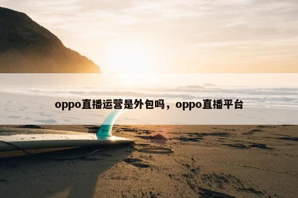 oppo直播运营是外包吗，oppo直播平台