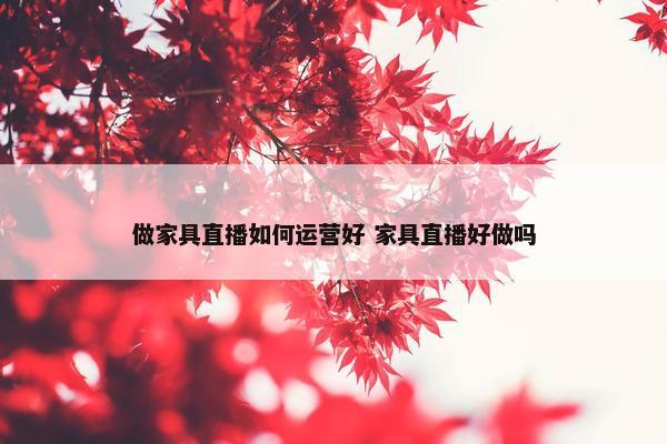 做家具直播如何运营好 家具直播好做吗