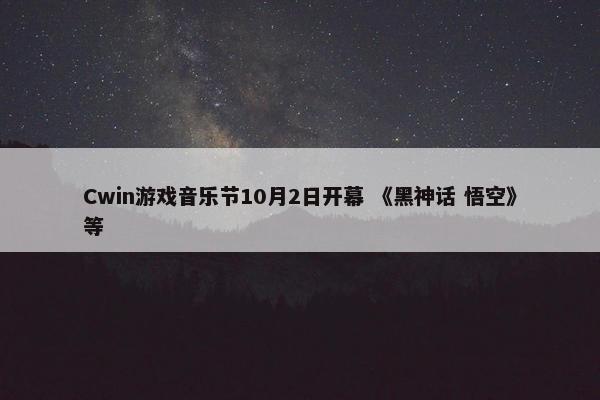 Cwin游戏音乐节10月2日开幕 《黑神话 悟空》等