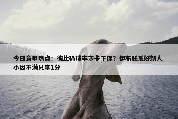 今日意甲热点：德比输球丰塞卡下课？伊布联系好新人 小因不满只拿1分