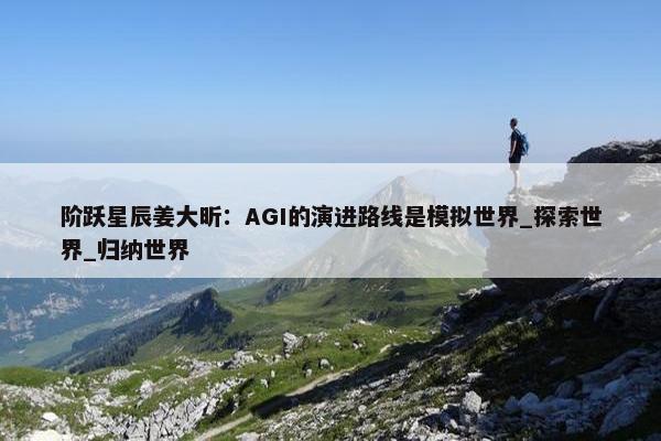 阶跃星辰姜大昕：AGI的演进路线是模拟世界_探索世界_归纳世界