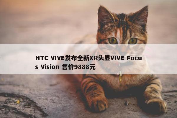 HTC VIVE发布全新XR头显VIVE Focus Vision 售价9888元