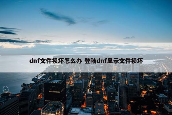 dnf文件损坏怎么办 登陆dnf显示文件损坏