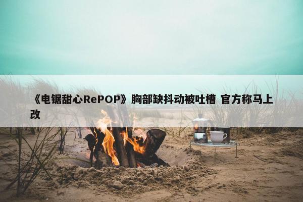 《电锯甜心RePOP》胸部缺抖动被吐槽 官方称马上改