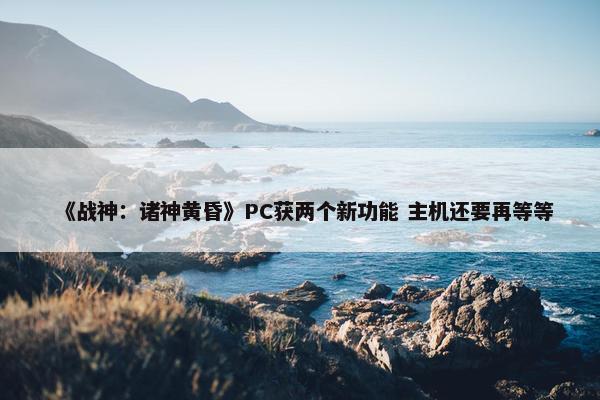 《战神：诸神黄昏》PC获两个新功能 主机还要再等等