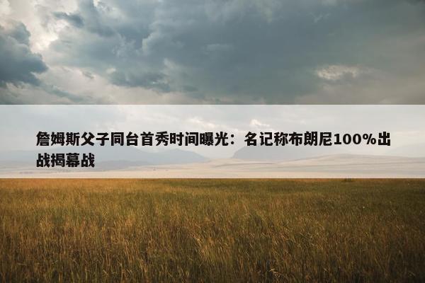 詹姆斯父子同台首秀时间曝光：名记称布朗尼100%出战揭幕战