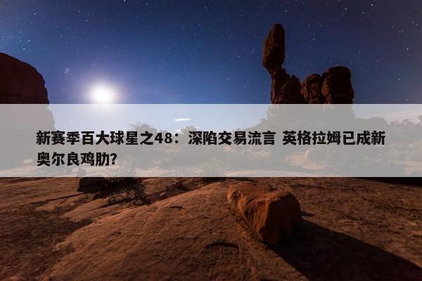 新赛季百大球星之48：深陷交易流言 英格拉姆已成新奥尔良鸡肋？