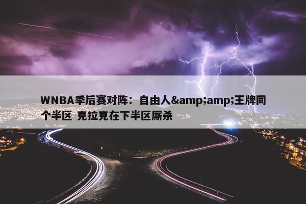 WNBA季后赛对阵：自由人&amp;王牌同个半区 克拉克在下半区厮杀