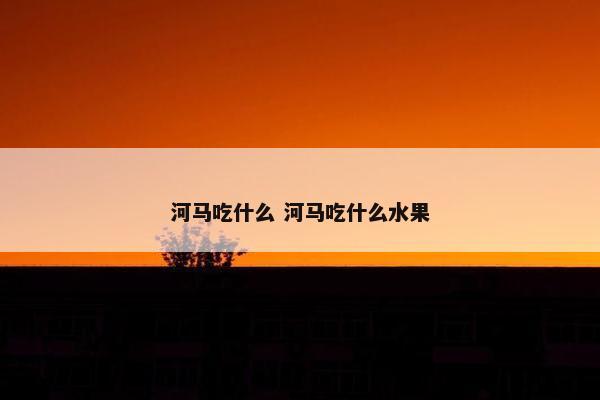 河马吃什么 河马吃什么水果