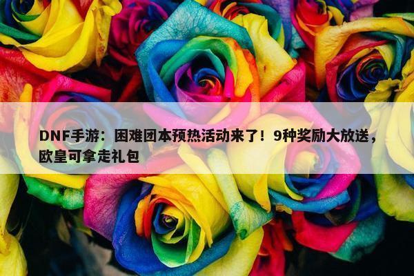 DNF手游：困难团本预热活动来了！9种奖励大放送，欧皇可拿走礼包