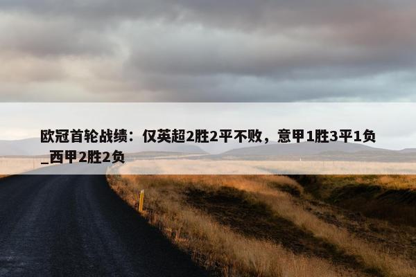 欧冠首轮战绩：仅英超2胜2平不败，意甲1胜3平1负_西甲2胜2负