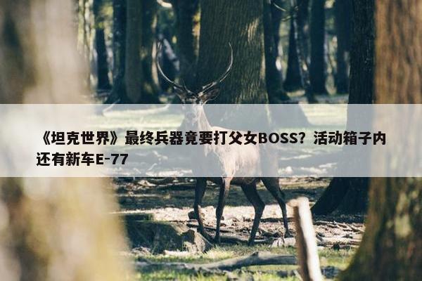 《坦克世界》最终兵器竟要打父女BOSS？活动箱子内还有新车E-77