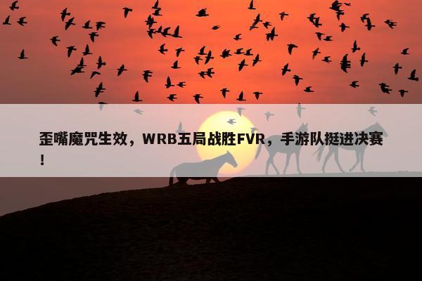 歪嘴魔咒生效，WRB五局战胜FVR，手游队挺进决赛！