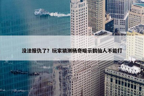 没法报仇了？玩家猜测杨奇暗示鹤仙人不能打