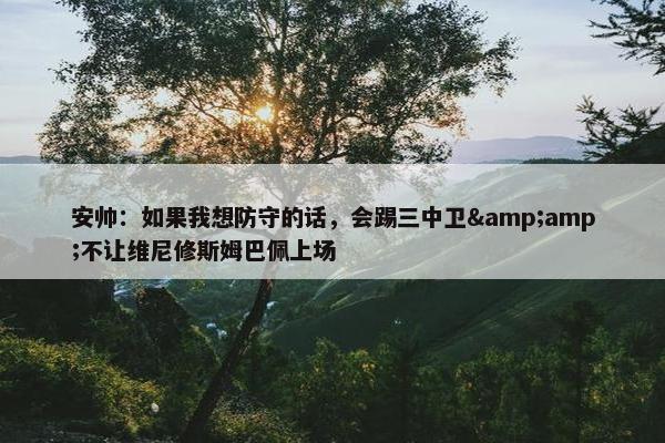 安帅：如果我想防守的话，会踢三中卫&amp;不让维尼修斯姆巴佩上场