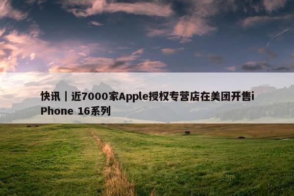 快讯｜近7000家Apple授权专营店在美团开售iPhone 16系列