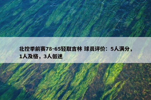 北控季前赛78-65轻取吉林 球员评价：5人满分，1人及格，3人低迷