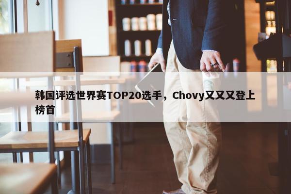 韩国评选世界赛TOP20选手，Chovy又又又登上榜首