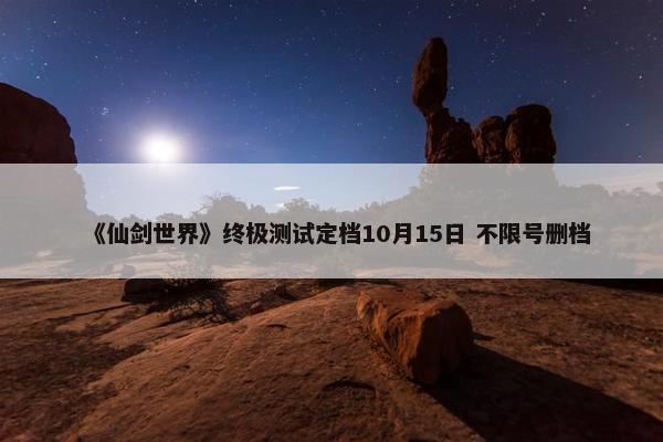 《仙剑世界》终极测试定档10月15日 不限号删档