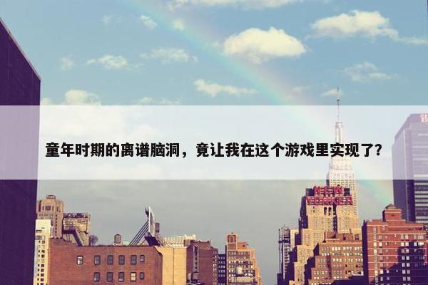 童年时期的离谱脑洞，竟让我在这个游戏里实现了？