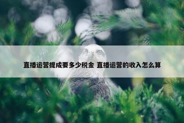 直播运营提成要多少税金 直播运营的收入怎么算