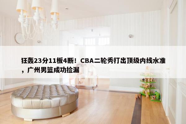 狂轰23分11板4断！CBA二轮秀打出顶级内线水准，广州男篮成功捡漏