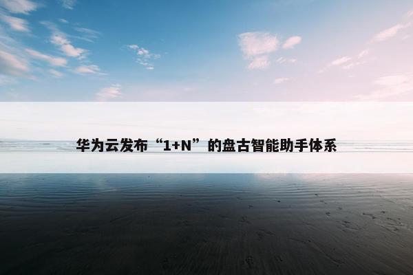 华为云发布“1+N”的盘古智能助手体系