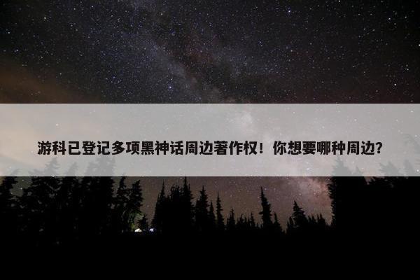 游科已登记多项黑神话周边著作权！你想要哪种周边？