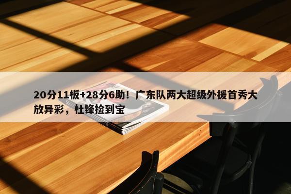 20分11板+28分6助！广东队两大超级外援首秀大放异彩，杜锋捡到宝