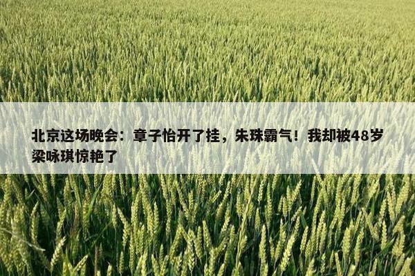 北京这场晚会：章子怡开了挂，朱珠霸气！我却被48岁梁咏琪惊艳了